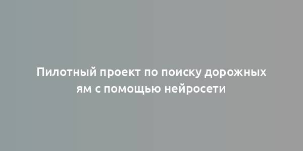 Пилотный проект по поиску дорожных ям с помощью нейросети