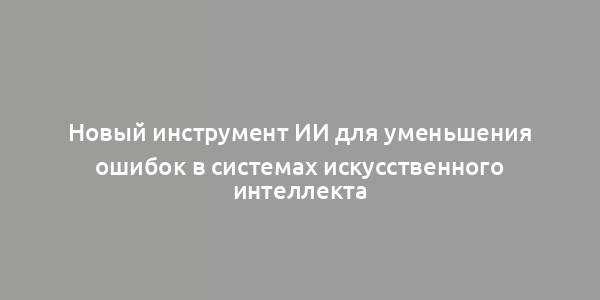 Новый инструмент ИИ для уменьшения ошибок в системах искусственного интеллекта