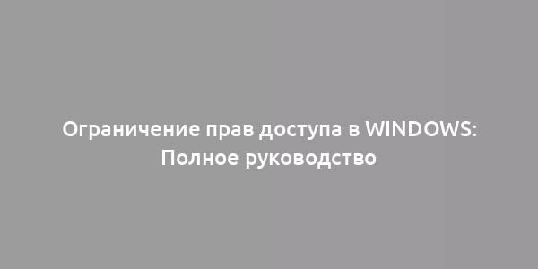 Ограничение прав доступа в Windows: Полное руководство