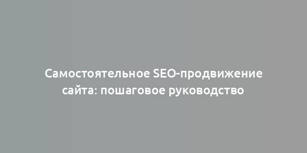 Самостоятельное SEO-продвижение сайта: пошаговое руководство