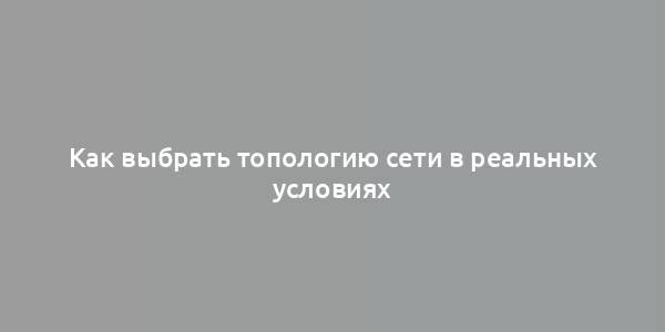 Как выбрать топологию сети в реальных условиях