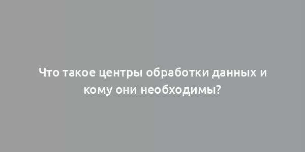 Что такое центры обработки данных и кому они необходимы?