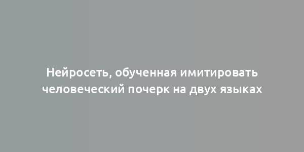 Нейросеть, обученная имитировать человеческий почерк на двух языках