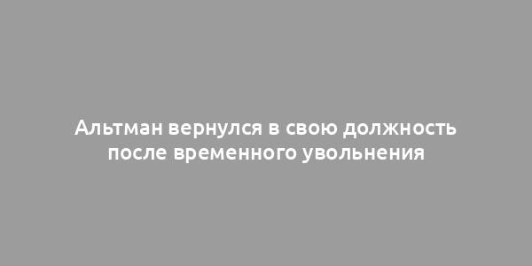 Альтман вернулся в свою должность после временного увольнения