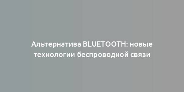 Альтернатива Bluetooth: новые технологии беспроводной связи