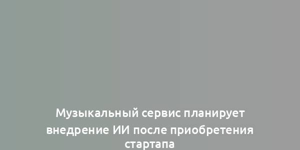 Музыкальный сервис планирует внедрение ИИ после приобретения стартапа