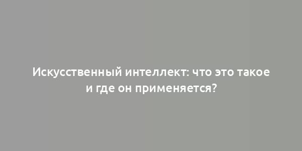 Искусственный интеллект: что это такое и где он применяется?