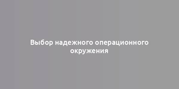 Выбор надежного операционного окружения