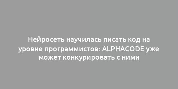 Нейросеть научилась писать код на уровне программистов: AlphaCode уже может конкурировать с ними