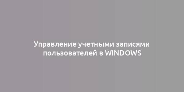 Управление учетными записями пользователей в Windows