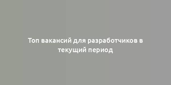 Топ вакансий для разработчиков в текущий период