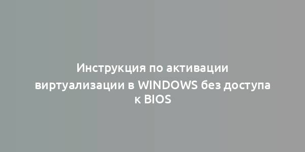 Инструкция по активации виртуализации в Windows без доступа к BIOS