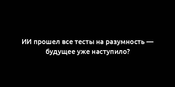 ИИ прошел все тесты на разумность — будущее уже наступило?