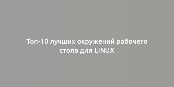 Топ-10 лучших окружений рабочего стола для Linux