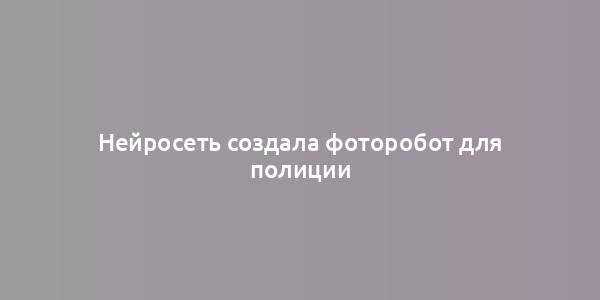 Нейросеть создала фоторобот для полиции