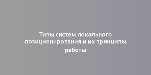 Типы систем локального позиционирования и их принципы работы