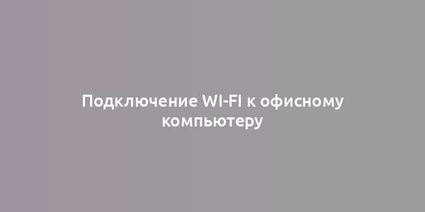 Подключение Wi-Fi к офисному компьютеру