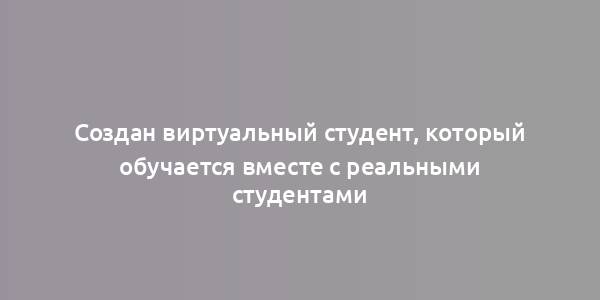 Создан виртуальный студент, который обучается вместе с реальными студентами