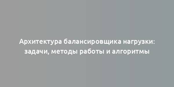 Архитектура балансировщика нагрузки: задачи, методы работы и алгоритмы