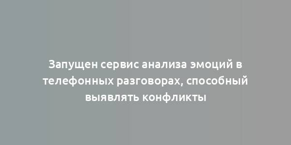 Запущен сервис анализа эмоций в телефонных разговорах, способный выявлять конфликты