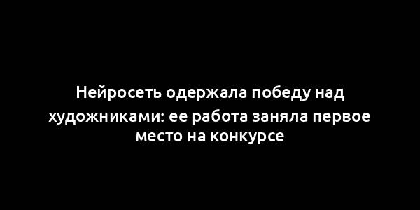 Нейросеть одержала победу над художниками: ее работа заняла первое место на конкурсе