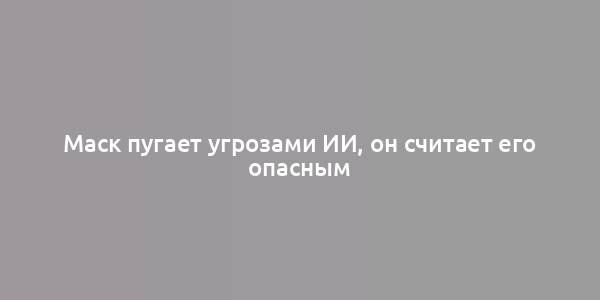 Маск пугает угрозами ИИ, он считает его опасным