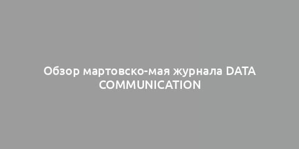 Обзор мартовско-мая журнала Data Communication