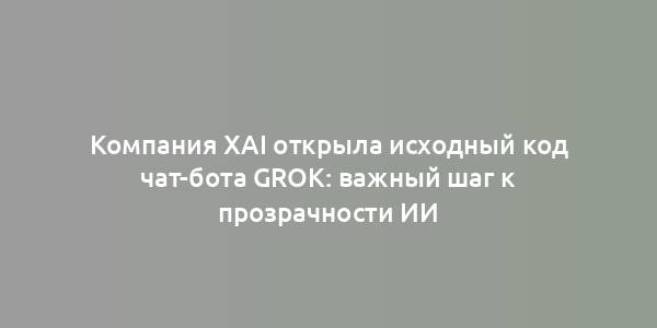 Компания xAI открыла исходный код чат-бота Grok: важный шаг к прозрачности ИИ