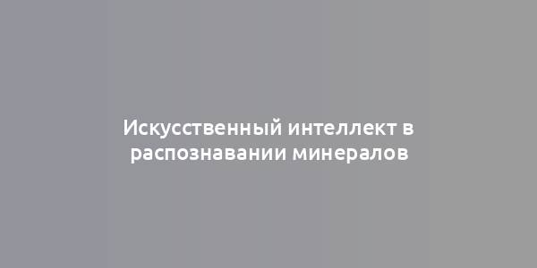 Искусственный интеллект в распознавании минералов