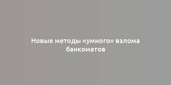 Новые методы «умного» взлома банкоматов