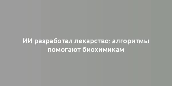 ИИ разработал лекарство: алгоритмы помогают биохимикам