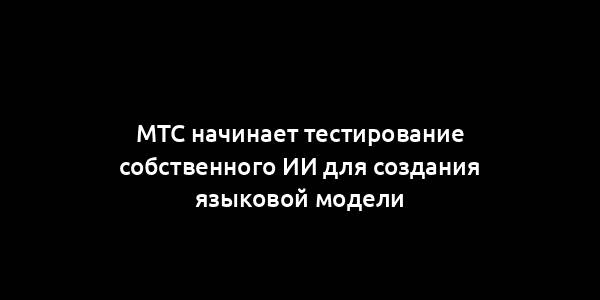 МТС начинает тестирование собственного ИИ для создания языковой модели