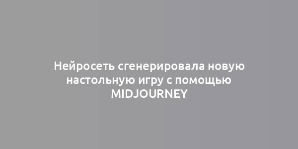 Нейросеть сгенерировала новую настольную игру с помощью Midjourney