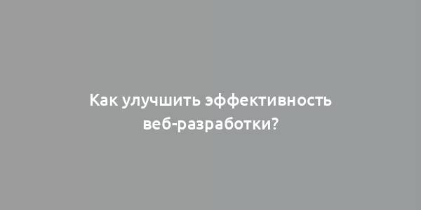 Как улучшить эффективность веб-разработки?