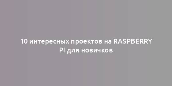 10 интересных проектов на Raspberry Pi для новичков