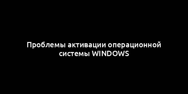 Проблемы активации операционной системы Windows