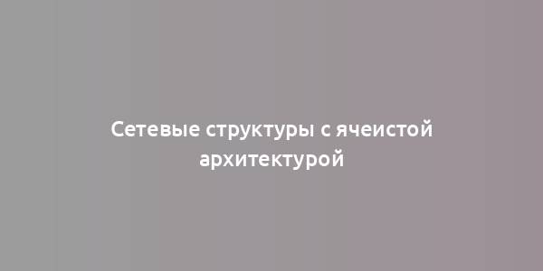 Сетевые структуры с ячеистой архитектурой