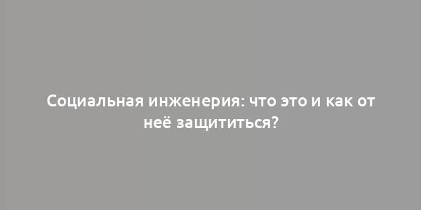 Социальная инженерия: что это и как от неё защититься?