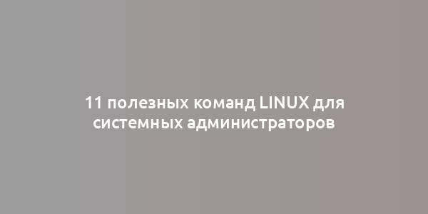 11 полезных команд Linux для системных администраторов