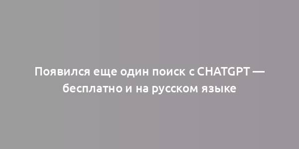 Появился еще один поиск с ChatGPT — бесплатно и на русском языке