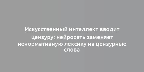 Искусственный интеллект вводит цензуру: нейросеть заменяет ненормативную лексику на цензурные слова