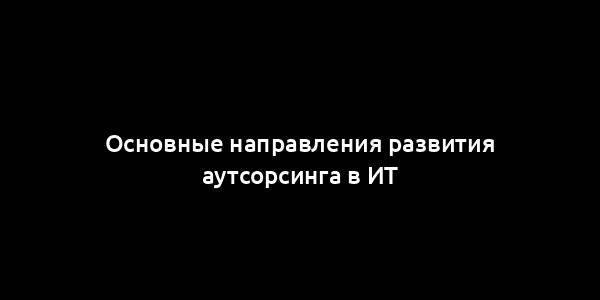 Основные направления развития аутсорсинга в ИТ