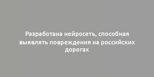 Разработана нейросеть, способная выявлять повреждения на российских дорогах