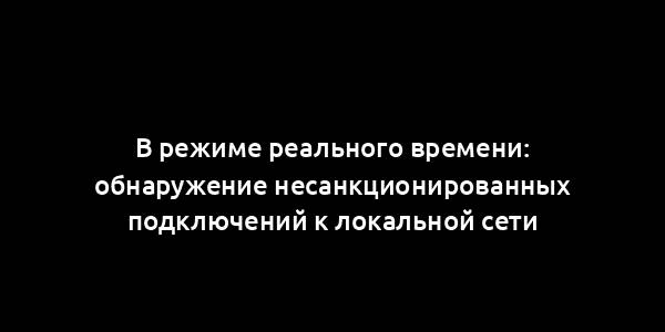 В режиме реального времени: обнаружение несанкционированных подключений к локальной сети