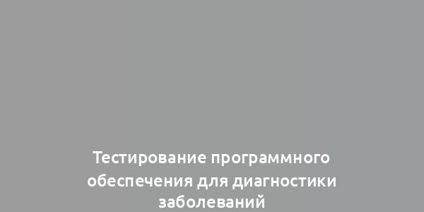 Тестирование программного обеспечения для диагностики заболеваний