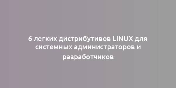 6 легких дистрибутивов Linux для системных администраторов и разработчиков