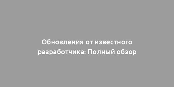 Обновления от известного разработчика: Полный обзор