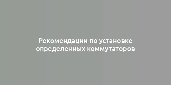 Рекомендации по установке определенных коммутаторов