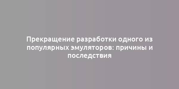 Прекращение разработки одного из популярных эмуляторов: причины и последствия