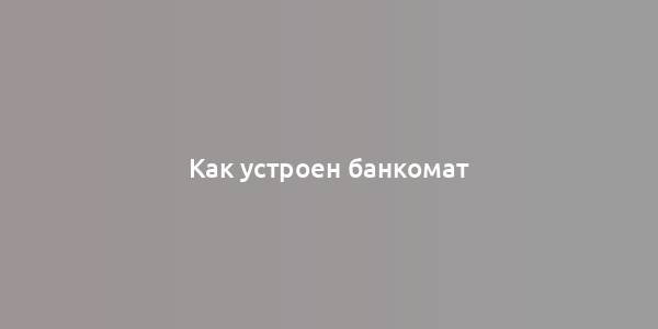 Как устроен банкомат